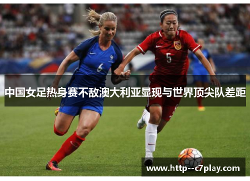 中国女足热身赛不敌澳大利亚显现与世界顶尖队差距 中国女足热身赛不敌澳大利亚显现与世界顶尖队差距