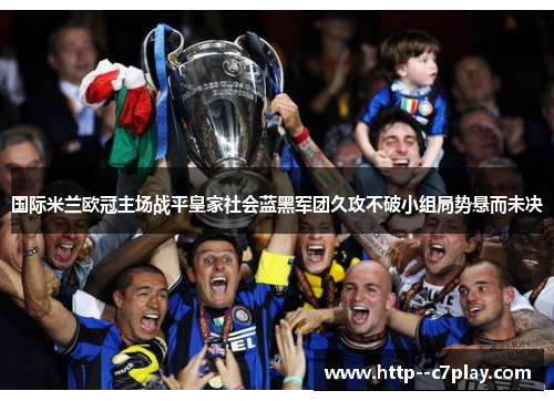 国际米兰欧冠主场战平皇家社会蓝黑军团久攻不破小组局势悬而未决
