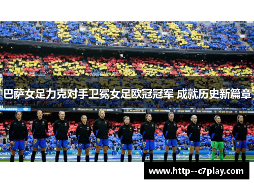 巴萨女足力克对手卫冕女足欧冠冠军 成就历史新篇章 巴萨女足力克对手卫冕女足欧冠冠军 成就历史新篇章