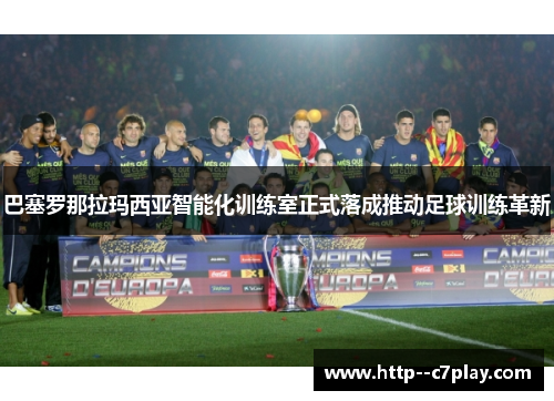 巴塞罗那拉玛西亚智能化训练室正式落成推动足球训练革新 巴塞罗那拉玛西亚智能化训练室正式落成推动足球训练革新