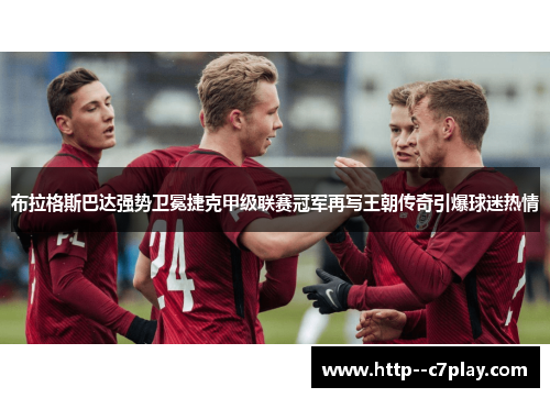 布拉格斯巴达强势卫冕捷克甲级联赛冠军再写王朝传奇引爆球迷热情 布拉格斯巴达强势卫冕捷克甲级联赛冠军再写王朝传奇引爆球迷热情