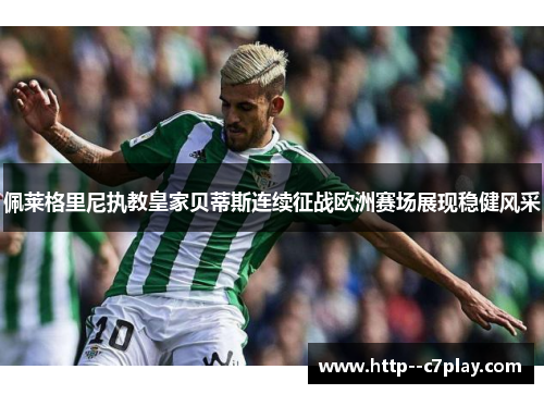 佩莱格里尼执教皇家贝蒂斯连续征战欧洲赛场展现稳健风采