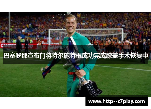 巴塞罗那宣布门将特尔施特根成功完成膝盖手术恢复中