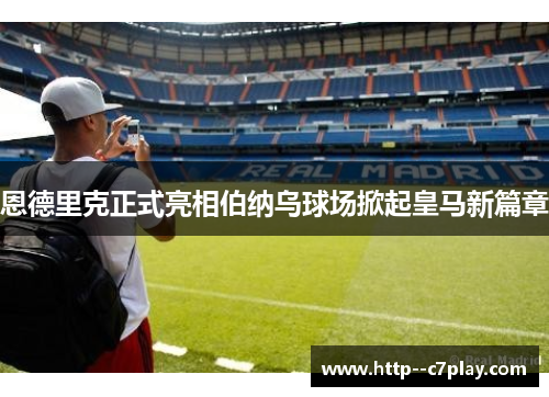 恩德里克正式亮相伯纳乌球场掀起皇马新篇章