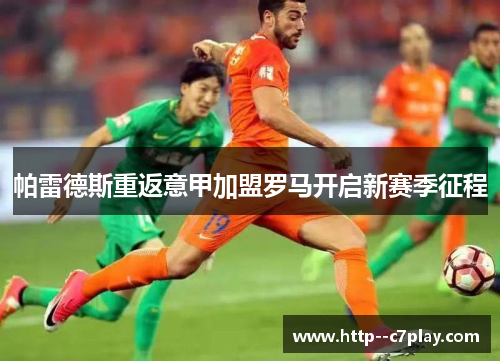 帕雷德斯重返意甲加盟罗马开启新赛季征程