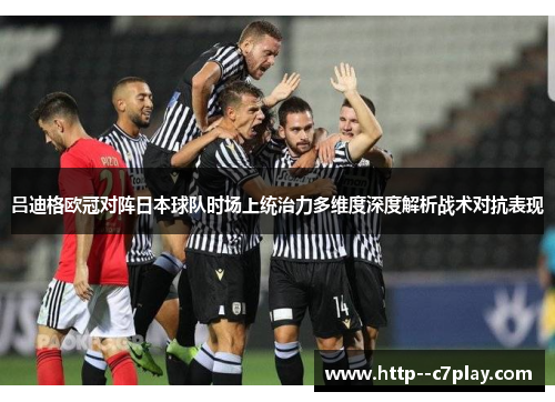 吕迪格欧冠对阵日本球队时场上统治力多维度深度解析战术对抗表现
