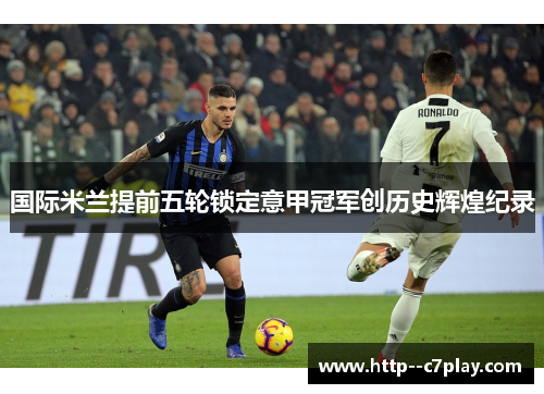 国际米兰提前五轮锁定意甲冠军创历史辉煌纪录
