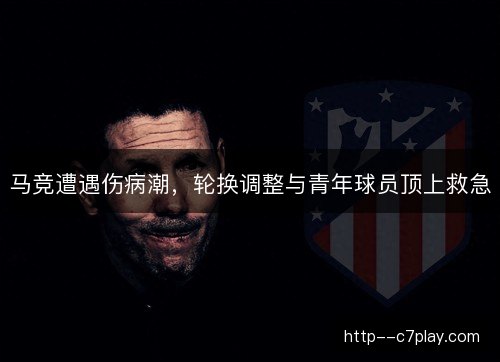 马竞遭遇伤病潮，轮换调整与青年球员顶上救急